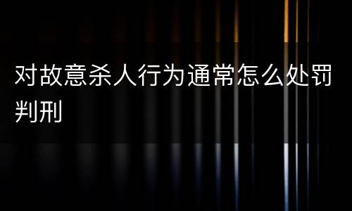 对故意杀人行为通常怎么处罚判刑
