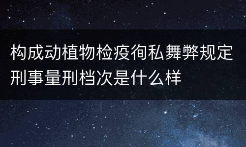 构成动植物检疫徇私舞弊规定刑事量刑档次是什么样