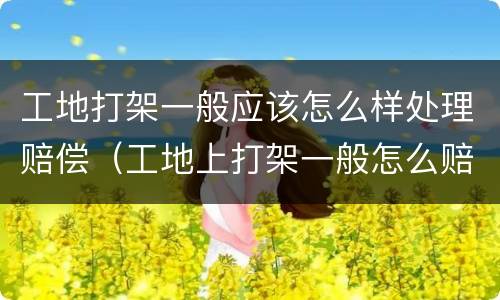 工地打架一般应该怎么样处理赔偿（工地上打架一般怎么赔偿）