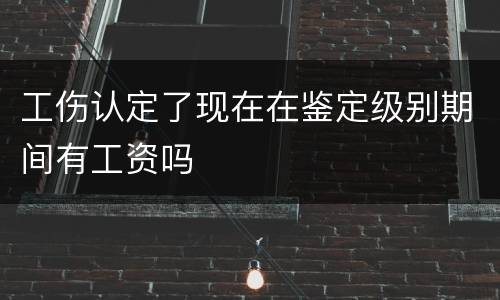 工伤认定了现在在鉴定级别期间有工资吗