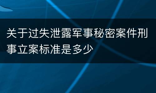 关于过失泄露军事秘密案件刑事立案标准是多少