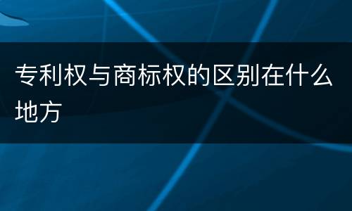 专利权与商标权的区别在什么地方