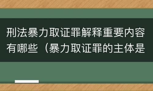 刑法暴力取证罪解释重要内容有哪些（暴力取证罪的主体是）