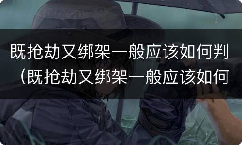 既抢劫又绑架一般应该如何判（既抢劫又绑架一般应该如何判刑呢）