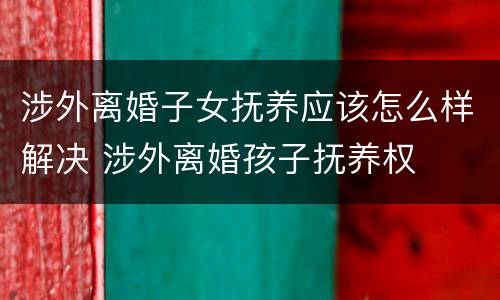 涉外离婚子女抚养应该怎么样解决 涉外离婚孩子抚养权