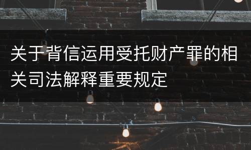 关于背信运用受托财产罪的相关司法解释重要规定