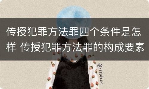 传授犯罪方法罪四个条件是怎样 传授犯罪方法罪的构成要素
