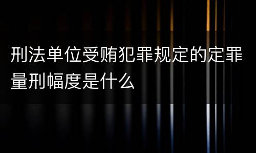 刑法单位受贿犯罪规定的定罪量刑幅度是什么