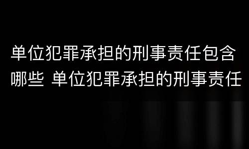 单位犯罪承担的刑事责任包含哪些 单位犯罪承担的刑事责任包含哪些方面