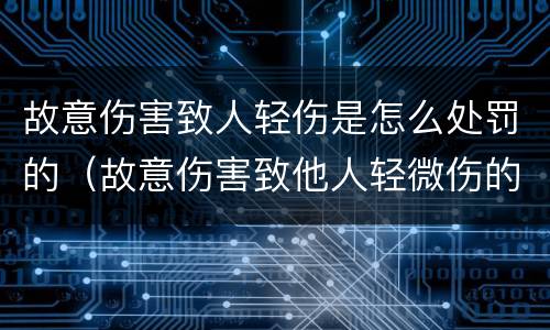 故意伤害致人轻伤是怎么处罚的（故意伤害致他人轻微伤的可以怎么处罚）