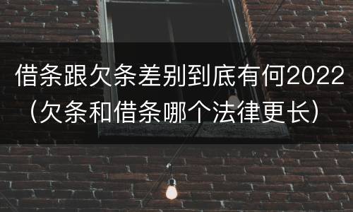 借条跟欠条差别到底有何2022（欠条和借条哪个法律更长）