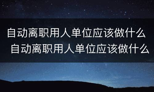 自动离职用人单位应该做什么 自动离职用人单位应该做什么工作