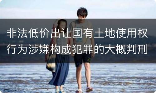 非法低价出让国有土地使用权行为涉嫌构成犯罪的大概判刑多久