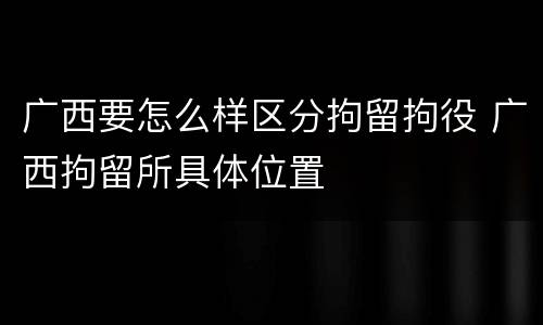 广西要怎么样区分拘留拘役 广西拘留所具体位置
