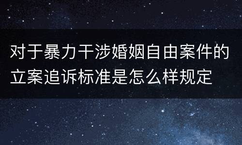 对于暴力干涉婚姻自由案件的立案追诉标准是怎么样规定