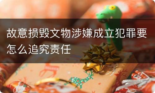 故意损毁文物涉嫌成立犯罪要怎么追究责任