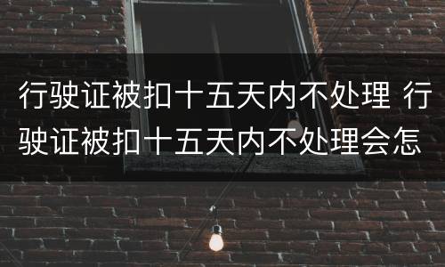 行驶证被扣十五天内不处理 行驶证被扣十五天内不处理会怎么样