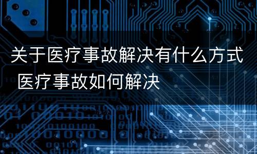 关于医疗事故解决有什么方式 医疗事故如何解决