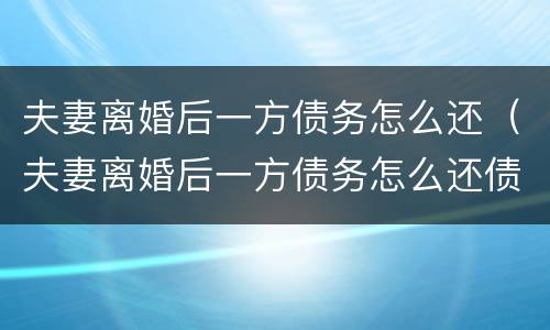 夫妻离婚后一方债务怎么还（夫妻离婚后一方债务怎么还债）
