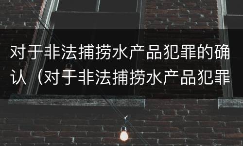 对于非法捕捞水产品犯罪的确认（对于非法捕捞水产品犯罪的确认标准）