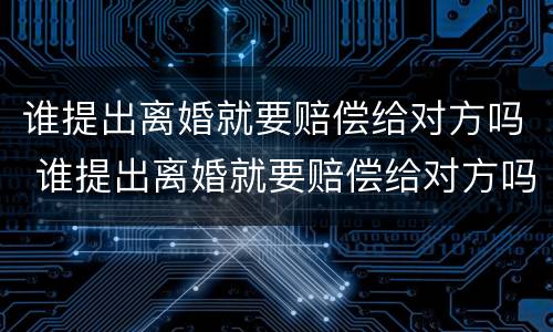 谁提出离婚就要赔偿给对方吗 谁提出离婚就要赔偿给对方吗知乎