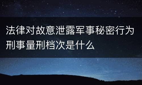 法律对故意泄露军事秘密行为刑事量刑档次是什么