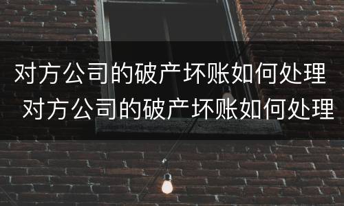 对方公司的破产坏账如何处理 对方公司的破产坏账如何处理呢