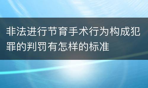 非法进行节育手术行为构成犯罪的判罚有怎样的标准