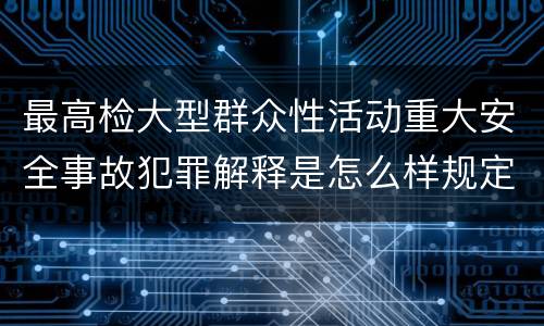 最高检大型群众性活动重大安全事故犯罪解释是怎么样规定的