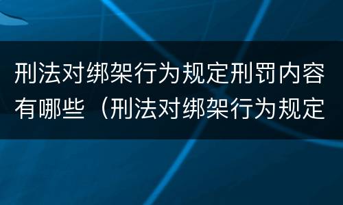 刑法对绑架行为规定刑罚内容有哪些（刑法对绑架行为规定刑罚内容有哪些要求）