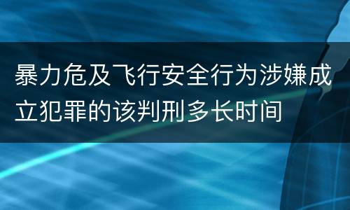 暴力危及飞行安全行为涉嫌成立犯罪的该判刑多长时间