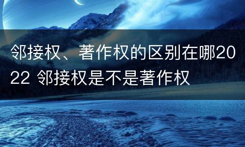 邻接权、著作权的区别在哪2022 邻接权是不是著作权