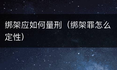 绑架应如何量刑（绑架罪怎么定性）