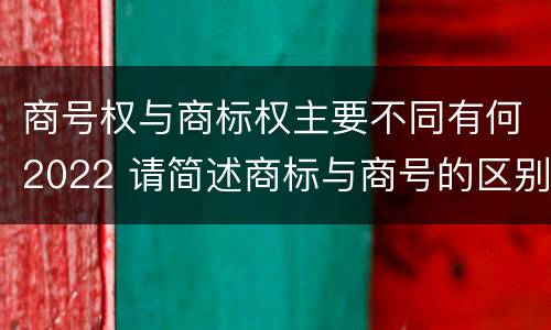 商号权与商标权主要不同有何2022 请简述商标与商号的区别