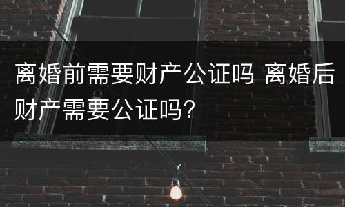离婚前需要财产公证吗 离婚后财产需要公证吗?