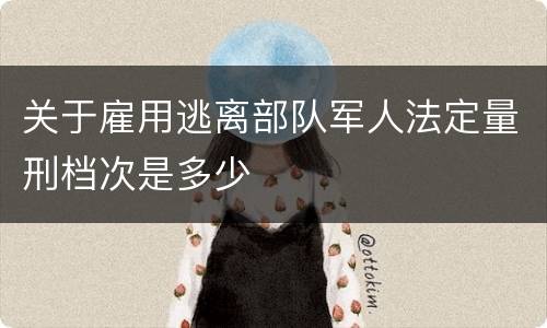 关于雇用逃离部队军人法定量刑档次是多少