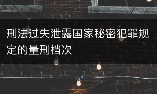 刑法过失泄露国家秘密犯罪规定的量刑档次