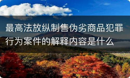 最高法放纵制售伪劣商品犯罪行为案件的解释内容是什么