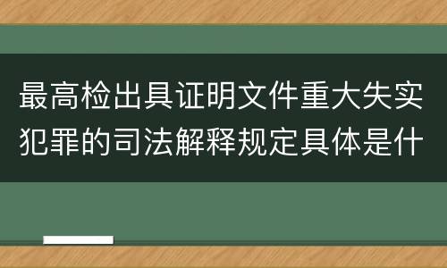 最高检出具证明文件重大失实犯罪的司法解释规定具体是什么
