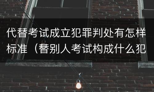代替考试成立犯罪判处有怎样标准（替别人考试构成什么犯罪）