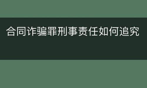 合同诈骗罪刑事责任如何追究