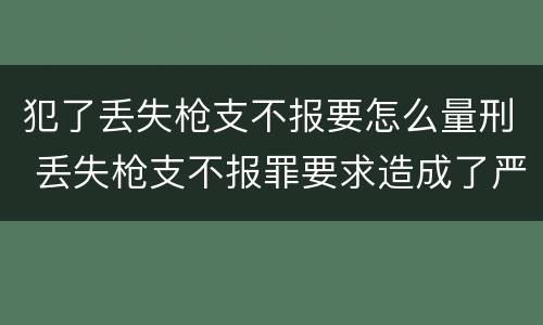 犯了丢失枪支不报要怎么量刑 丢失枪支不报罪要求造成了严重后果的才构成犯罪