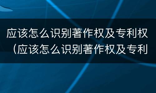 应该怎么识别著作权及专利权（应该怎么识别著作权及专利权呢）