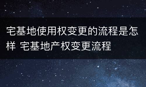 宅基地使用权变更的流程是怎样 宅基地产权变更流程
