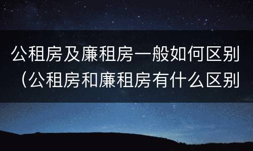 公租房及廉租房一般如何区别（公租房和廉租房有什么区别）