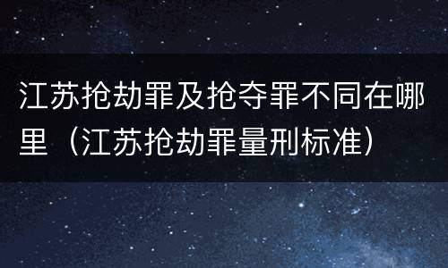 江苏抢劫罪及抢夺罪不同在哪里（江苏抢劫罪量刑标准）
