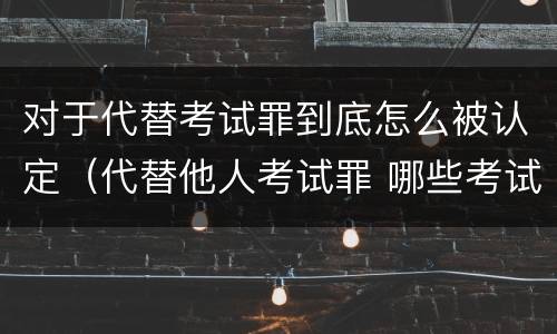 对于代替考试罪到底怎么被认定（代替他人考试罪 哪些考试）