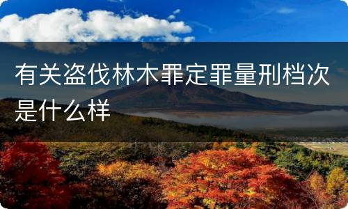 有关盗伐林木罪定罪量刑档次是什么样