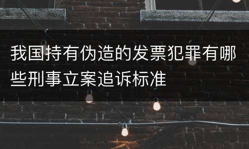 我国持有伪造的发票犯罪有哪些刑事立案追诉标准
