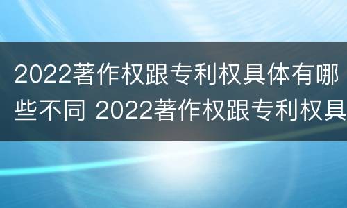 2022著作权跟专利权具体有哪些不同 2022著作权跟专利权具体有哪些不同点